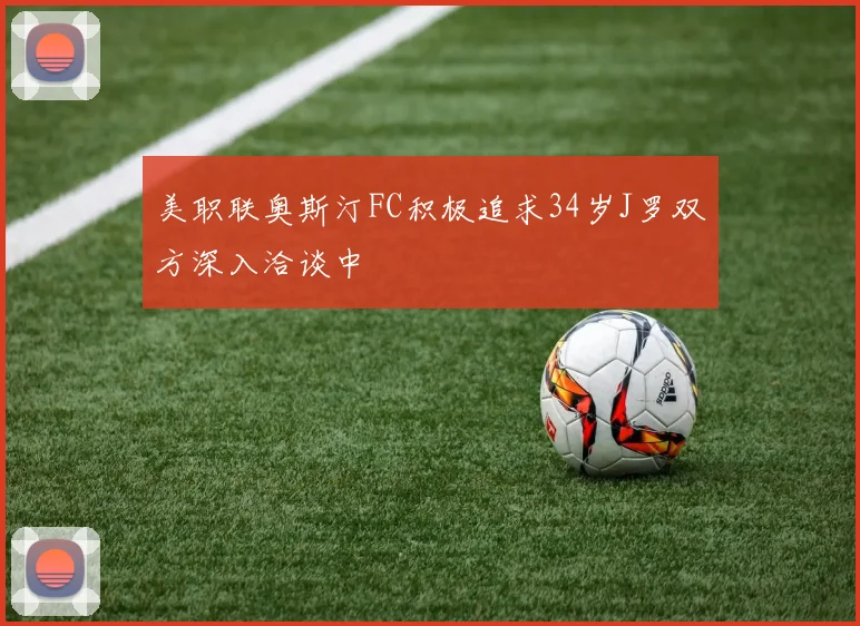 美职联奥斯汀FC积极追求34岁J罗双方深入洽谈中