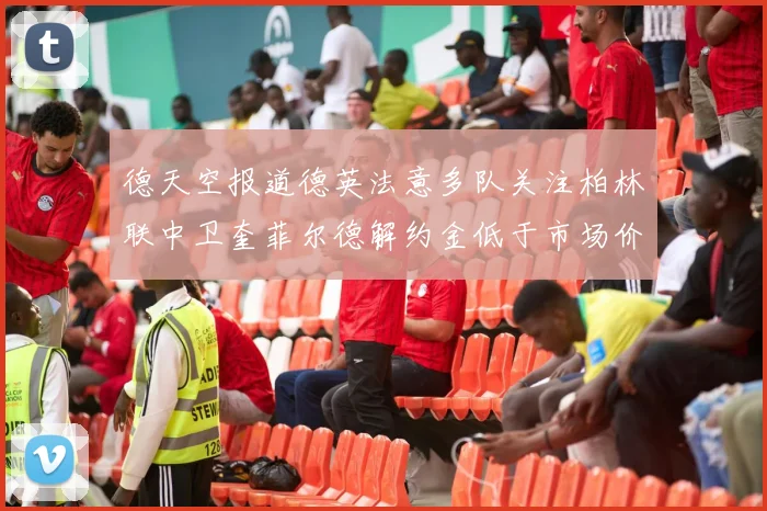 德天空报道德英法意多队关注柏林联中卫奎菲尔德解约金低于市场价值