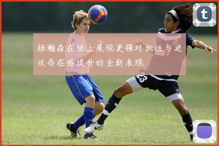 杨瀚森在场上展现更强对抗性与进攻存在感提升的全新表现