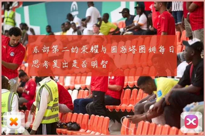 东部第二的荣耀与困惑塔图姆每日思考复出是否明智