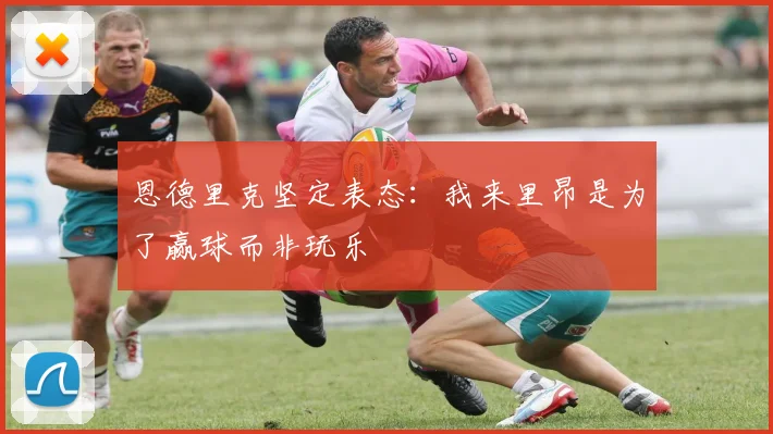 恩德里克坚定表态：我来里昂是为了赢球而非玩乐