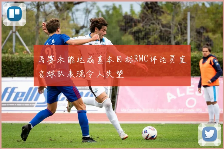 马赛未能达成基本目标RMC评论员直言球队表现令人失望