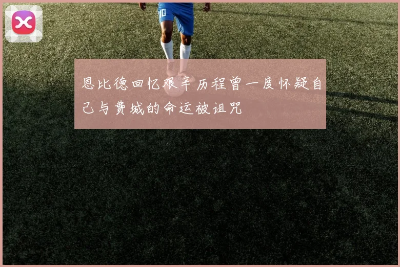 恩比德回忆艰辛历程曾一度怀疑自己与费城的命运被诅咒